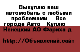 Выкуплю ваш автомобиль с любыми проблемами. - Все города Авто » Куплю   . Ненецкий АО,Фариха д.